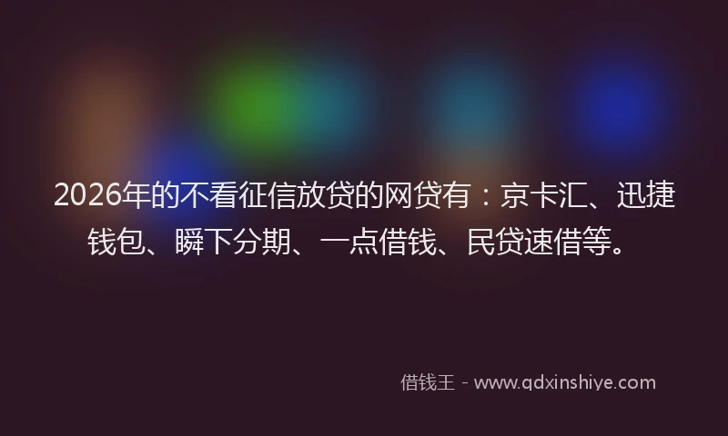 2026年的不看征信放贷的网贷有:京卡汇、迅捷钱包、瞬下分期、一点借钱、民贷速借等。