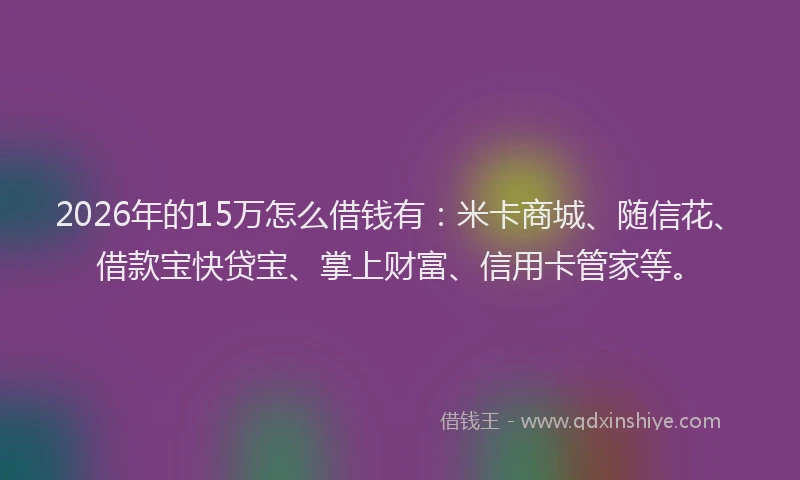 2026年的15万怎么借钱有：米卡商城、随信花、借款宝快贷宝、掌上财富、信用卡管家等。