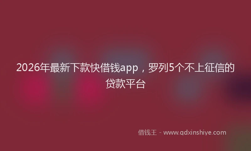 2026年最新下款快借钱app,罗列5个不上征信的贷款平台