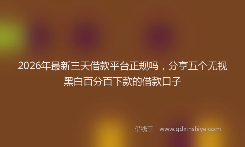 2026年最新三天借款平台正规吗，分享五个无视黑白百分百下款的借款口子