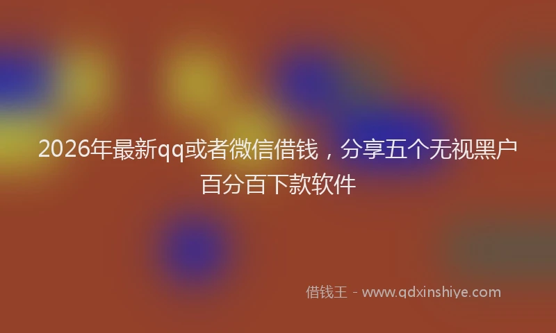 2026年最新qq或者微信借钱，分享五个无视黑户百分百下款软件