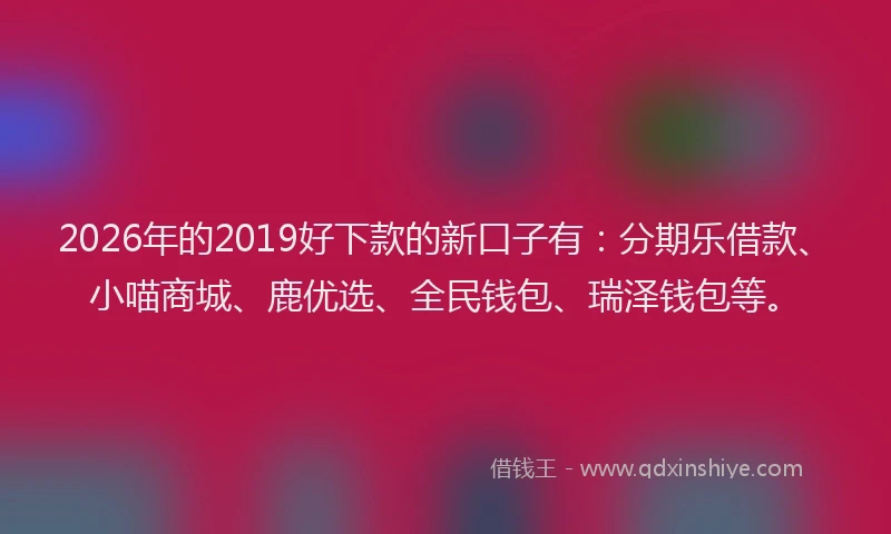2026年的2019好下款的新口子有:分期乐借款、小喵商城、鹿优选、全民钱包、瑞泽钱包等。