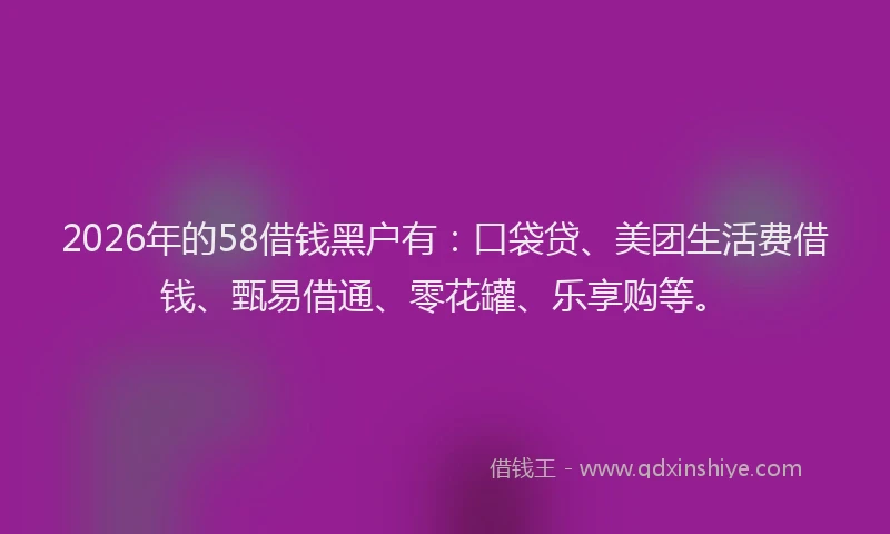 2026年的58借钱黑户有:口袋贷、美团生活费借钱、甄易借通、零花罐、乐享购等。