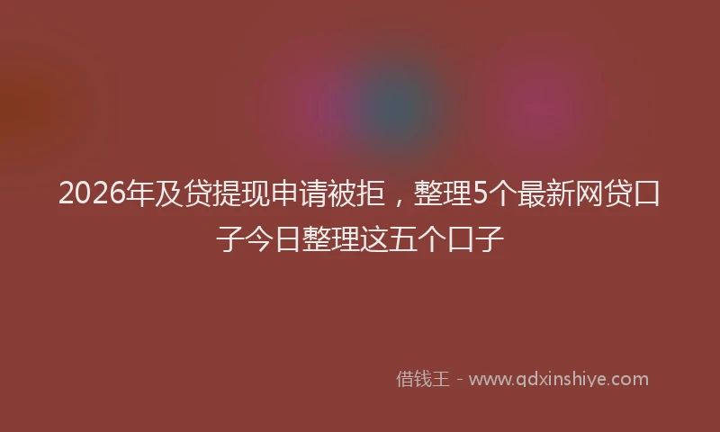 2026年及贷提现申请被拒,整理5个最新网贷口子今日整理这五个口子