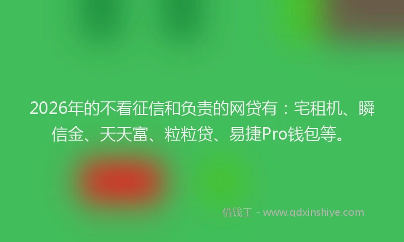 2026年的不看征信和负责的网贷有：宅租机、瞬信金、天天富、粒粒贷、易捷Pro钱包等。