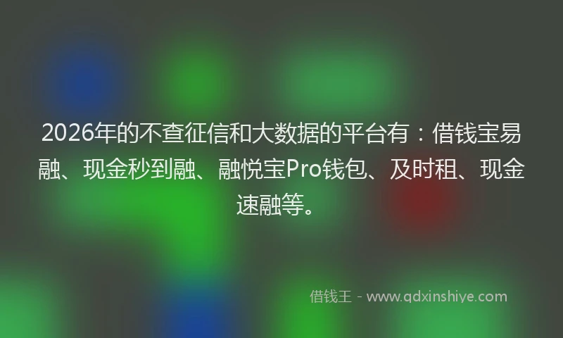 2026年的不查征信和大数据的平台有:借钱宝易融、现金秒到融、融悦宝Pro钱包、及时租、现金速融等。