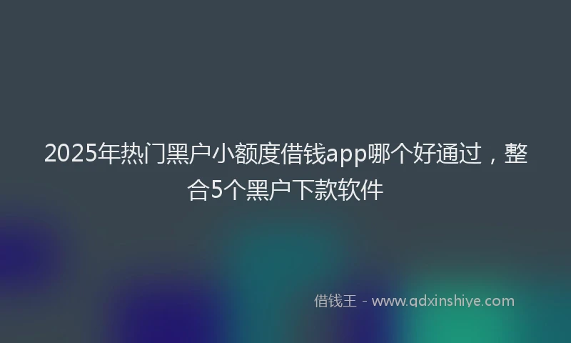 2025年热门黑户小额度借钱app哪个好通过,整合5个黑户下款软件