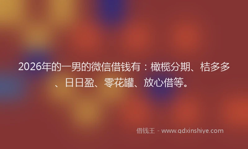 2026年的一男的微信借钱有:橄榄分期、桔多多、日日盈、零花罐、放心借等。