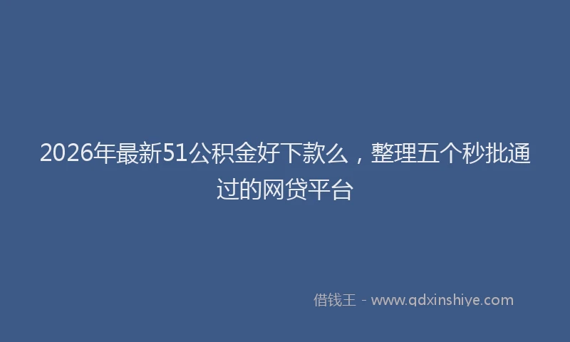 2026年最新51公积金好下款么，整理五个秒批通过的网贷平台