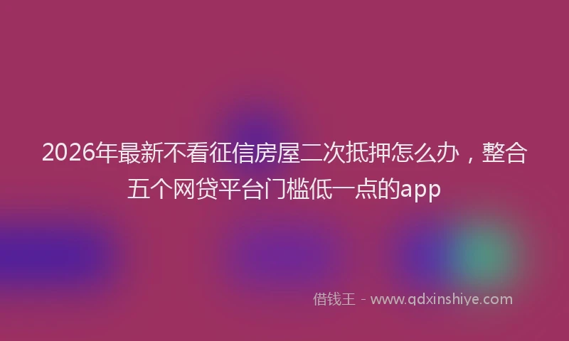 2026年最新不看征信房屋二次抵押怎么办，整合五个网贷平台门槛低一点的app