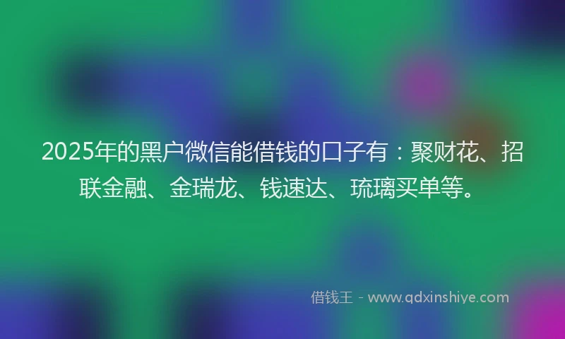 2025年的黑户微信能借钱的口子有：聚财花、招联金融、金瑞龙、钱速达、琉璃买单等。