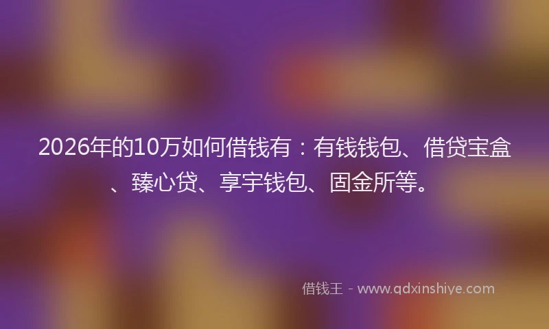 2026年的10万如何借钱有:有钱钱包、借贷宝盒、臻心贷、享宇钱包、固金所等。