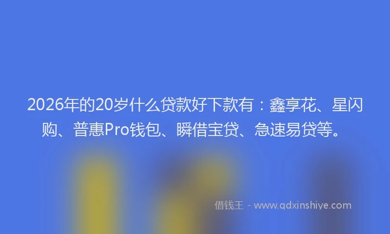 2026年的20岁什么贷款好下款有：鑫享花、星闪购、普惠Pro钱包、瞬借宝贷、急速易贷等。