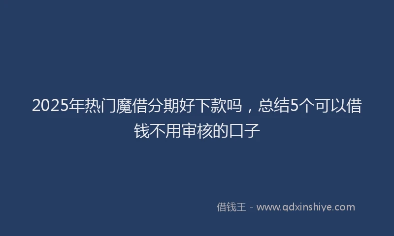 2025年热门魔借分期好下款吗，总结5个可以借钱不用审核的口子