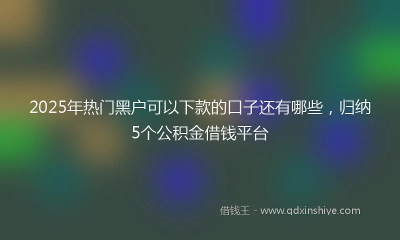 2025年热门黑户可以下款的口子还有哪些，归纳5个公积金借钱平台