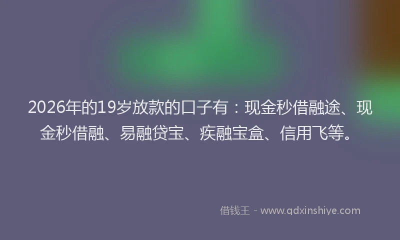 2026年的19岁放款的口子有:现金秒借融途、现金秒借融、易融贷宝、疾融宝盒、信用飞等。