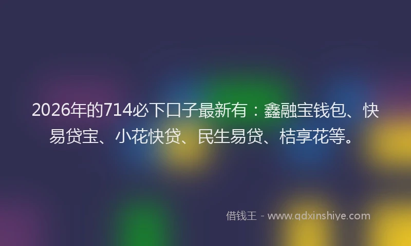 2026年的714必下口子最新有：鑫融宝钱包、快易贷宝、小花快贷、民生易贷、桔享花等。