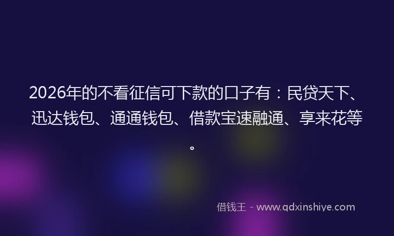 2026年的不看征信可下款的口子有：民贷天下、迅达钱包、通通钱包、借款宝速融通、享来花等。