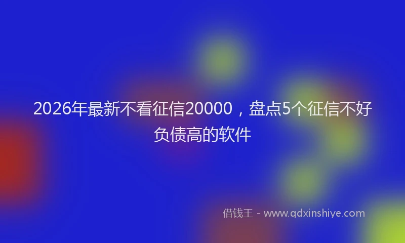 2026年最新不看征信20000，盘点5个征信不好负债高的软件
