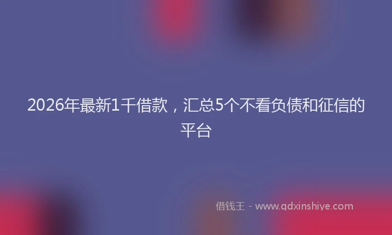 2026年最新1千借款,汇总5个不看负债和征信的平台