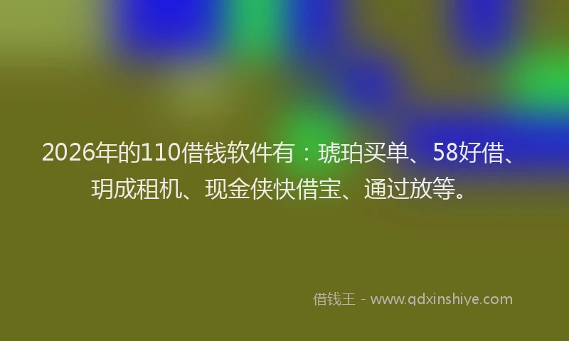 2026年的110借钱软件有:琥珀买单、58好借、玥成租机、现金侠快借宝、通过放等。