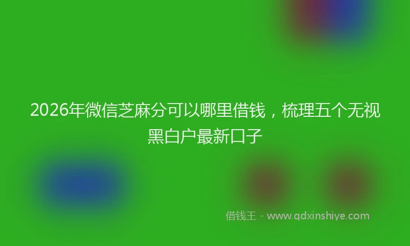 2026年微信芝麻分可以哪里借钱，梳理五个无视黑白户最新口子