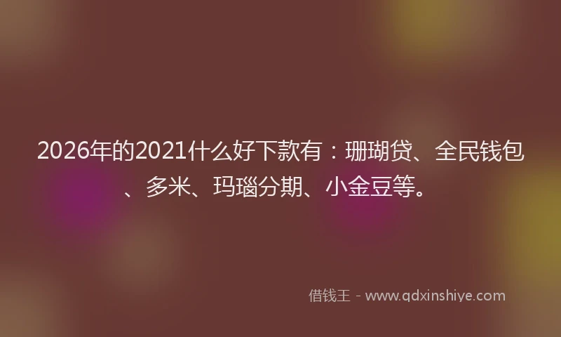 2026年的2021什么好下款有：珊瑚贷、全民钱包、多米、玛瑙分期、小金豆等。