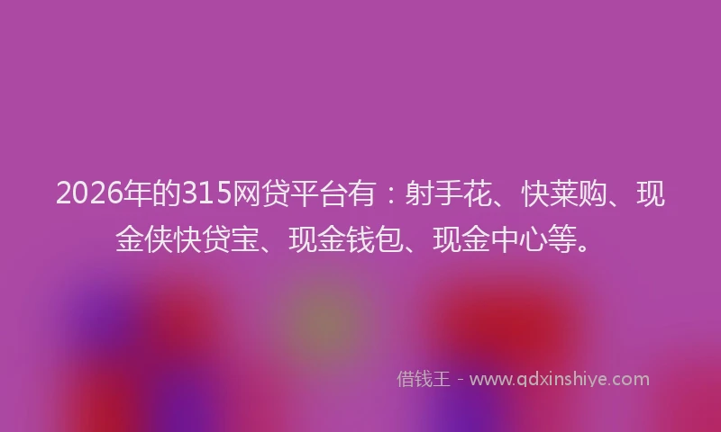 2026年的315网贷平台有：射手花、快莱购、现金侠快贷宝、现金钱包、现金中心等。