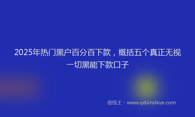 2025年热门黑户百分百下款，概括五个真正无视一切黑能下款口子