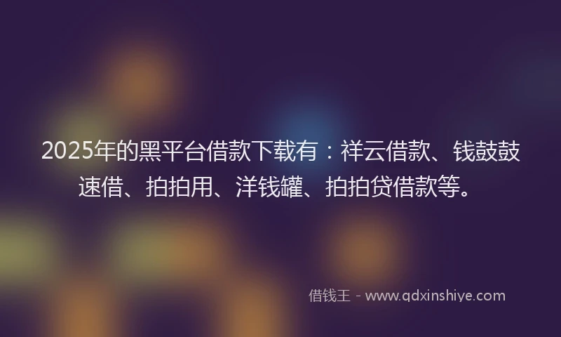 2025年的黑平台借款下载有:祥云借款、钱鼓鼓速借、拍拍用、洋钱罐、拍拍贷借款等。