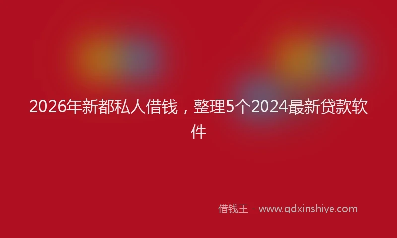 2026年新都私人借钱，整理5个2024最新贷款软件