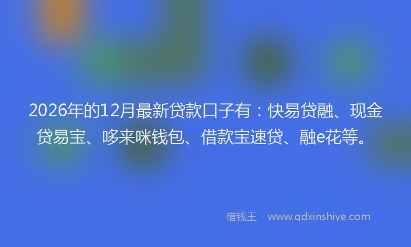 2026年的12月最新贷款口子有：快易贷融、现金贷易宝、哆来咪钱包、借款宝速贷、融e花等。