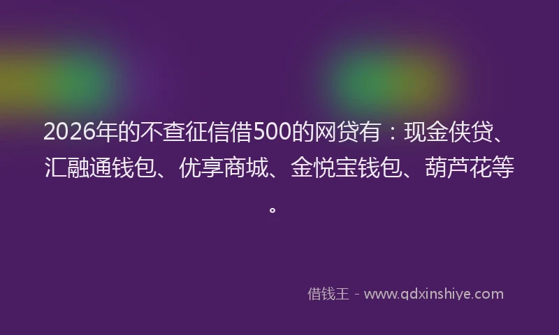 2026年的不查征信借500的网贷有:现金侠贷、汇融通钱包、优享商城、金悦宝钱包、葫芦花等。