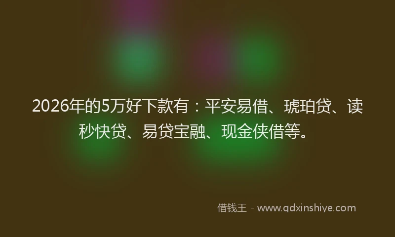 2026年的5万好下款有：平安易借、琥珀贷、读秒快贷、易贷宝融、现金侠借等。