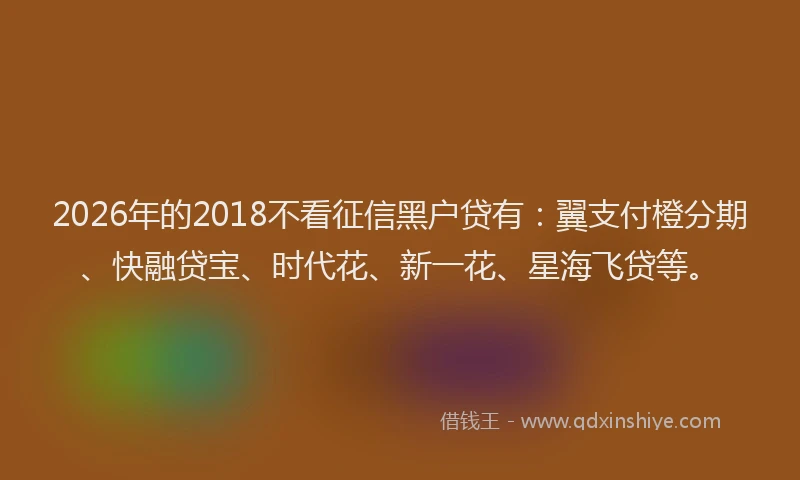 2026年的2018不看征信黑户贷有:翼支付橙分期、快融贷宝、时代花、新一花、星海飞贷等。