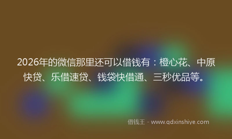 2026年的微信那里还可以借钱有：橙心花、中原快贷、乐借速贷、钱袋快借通、三秒优品等。