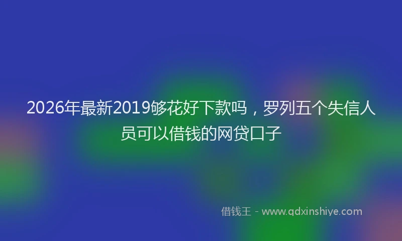 2026年最新2019够花好下款吗,罗列五个失信人员可以借钱的网贷口子