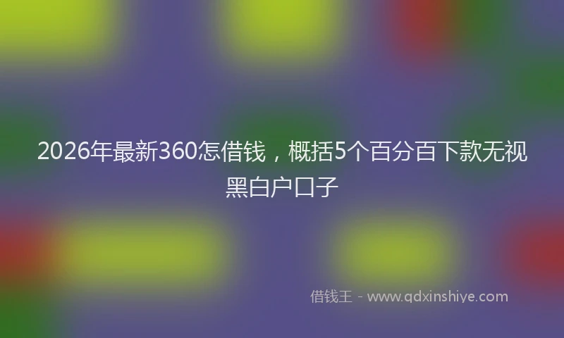 2026年最新360怎借钱，概括5个百分百下款无视黑白户口子