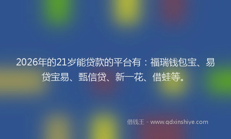 2026年的21岁能贷款的平台有：福瑞钱包宝、易贷宝易、甄信贷、新一花、借蛙等。