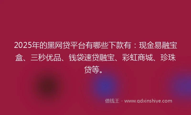 2025年的黑网贷平台有哪些下款有：现金易融宝盒、三秒优品、钱袋速贷融宝、彩虹商城、珍珠贷等。