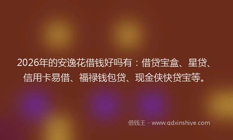 2026年的安逸花借钱好吗有:借贷宝盒、星贷、信用卡易借、福禄钱包贷、现金侠快贷宝等。
