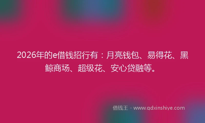 2026年的e借钱招行有：月亮钱包、易得花、黑鲸商场、超级花、安心贷融等。