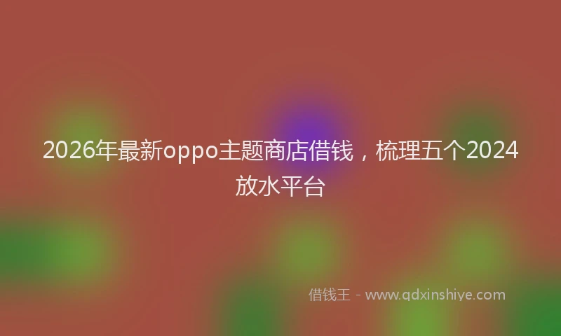 2026年最新oppo主题商店借钱，梳理五个2024放水平台