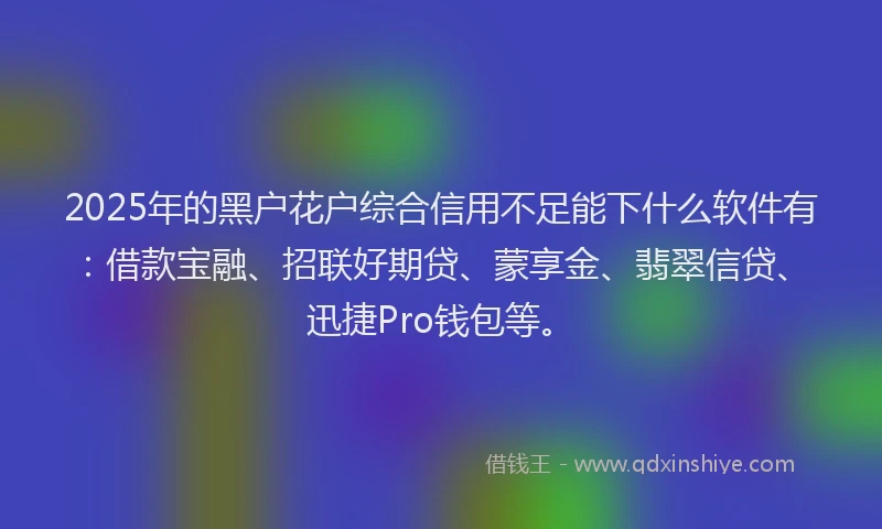 2025年的黑户花户综合信用不足能下什么软件有：借款宝融、招联好期贷、蒙享金、翡翠信贷、迅捷Pro钱包等。
