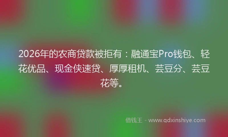 2026年的农商贷款被拒有：融通宝Pro钱包、轻花优品、现金侠速贷、厚厚租机、芸豆分、芸豆花等。