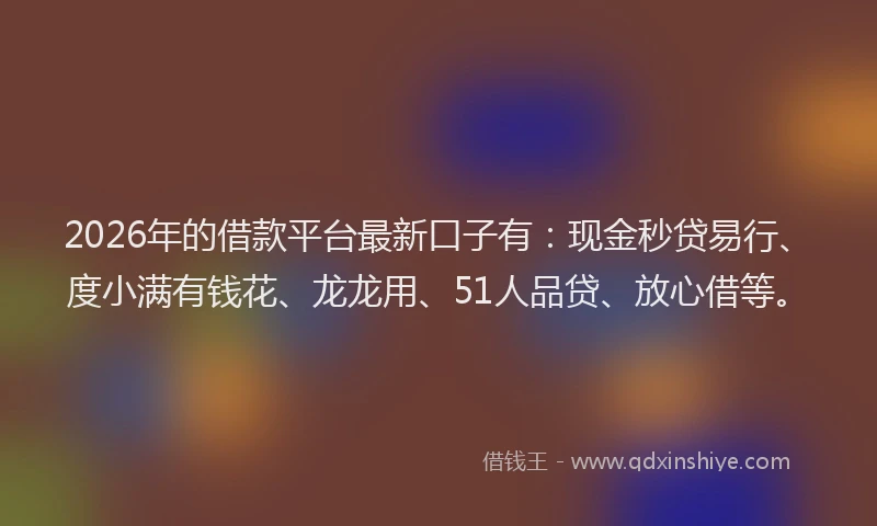 2026年的借款平台最新口子有：现金秒贷易行、度小满有钱花、龙龙用、51人品贷、放心借等。