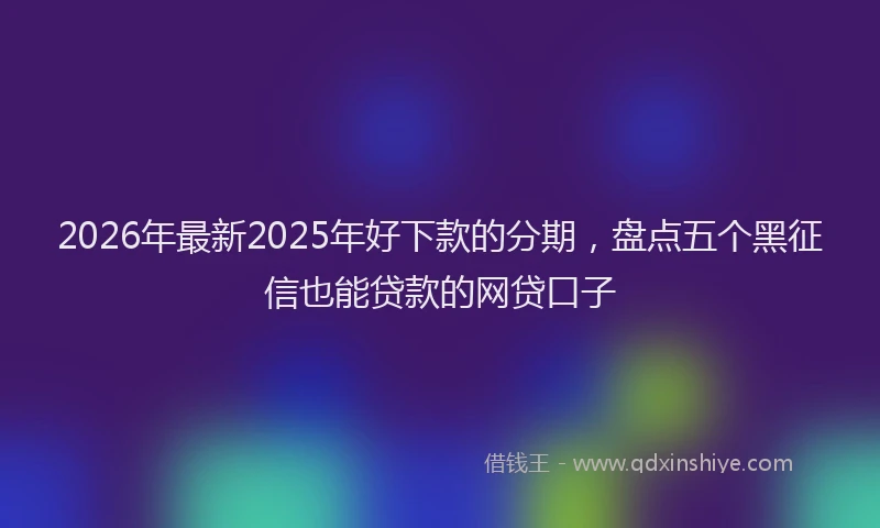2026年最新2025年好下款的分期,盘点五个黑征信也能贷款的网贷口子