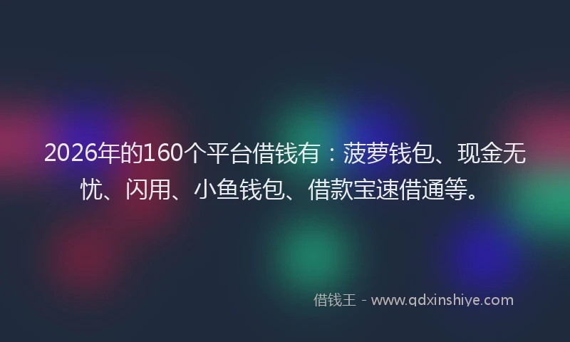 2026年的160个平台借钱有：菠萝钱包、现金无忧、闪用、小鱼钱包、借款宝速借通等。