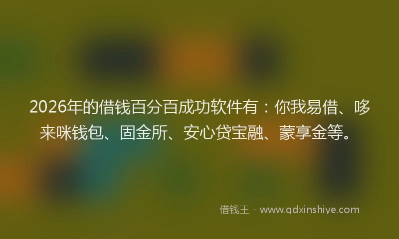 2026年的借钱百分百成功软件有:你我易借、哆来咪钱包、固金所、安心贷宝融、蒙享金等。