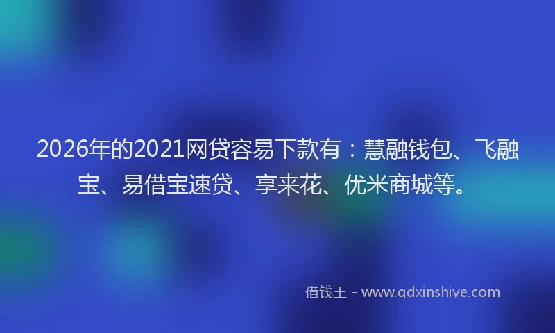 2026年的2021网贷容易下款有：慧融钱包、飞融宝、易借宝速贷、享来花、优米商城等。